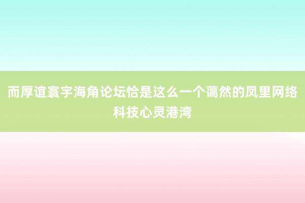 而厚谊寰宇海角论坛恰是这么一个蔼然的凤里网络科技心灵港湾